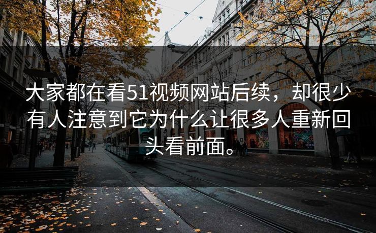 大家都在看51视频网站后续,却很少有人注意到它为什么让很多人重新回头看前面。-第1张图片-吃瓜爆料51 - 高清明星黑料放送 大家都在看51视频网站后续,却很少有人注意到它为什么让很多人重新回头看前面。-第1张图片-吃瓜爆料51 - 高清明星黑料放送