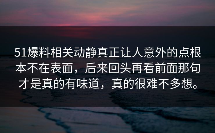 51爆料相关动静真正让人意外的点根本不在表面,后来回头再看前面那句才是真的有味道,真的很难不多想。-第1张图片-吃瓜爆料51 - 高清明星黑料放送 51爆料相关动静真正让人意外的点根本不在表面,后来回头再看前面那句才是真的有味道,真的很难不多想。-第1张图片-吃瓜爆料51 - 高清明星黑料放送