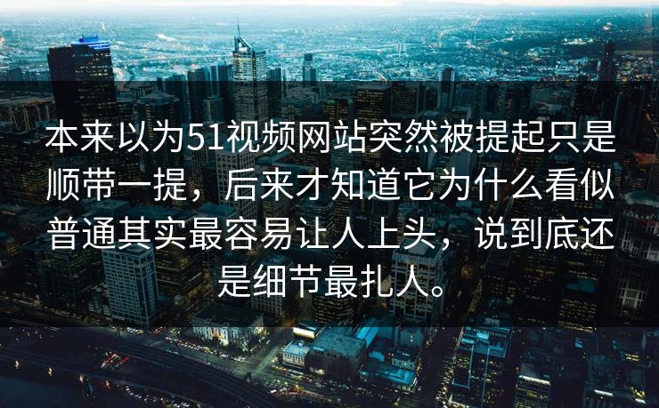 本来以为51视频网站突然被提起只是顺带一提，后来才知道它为什么看似普通其实最容易让人上头，说到底还是细节最扎人。-第1张图片-吃瓜爆料51 - 高清明星黑料放送