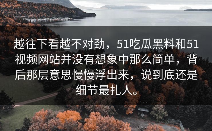 越往下看越不对劲，51吃瓜黑料和51视频网站并没有想象中那么简单，背后那层意思慢慢浮出来，说到底还是细节最扎人。-第1张图片-吃瓜爆料51 - 高清明星黑料放送
