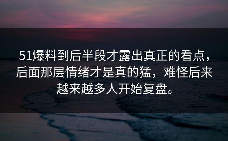 51爆料到后半段才露出真正的看点，后面那层情绪才是真的猛，难怪后来越来越多人开始复盘。-第1张图片-吃瓜爆料51 - 高清明星黑料放送
