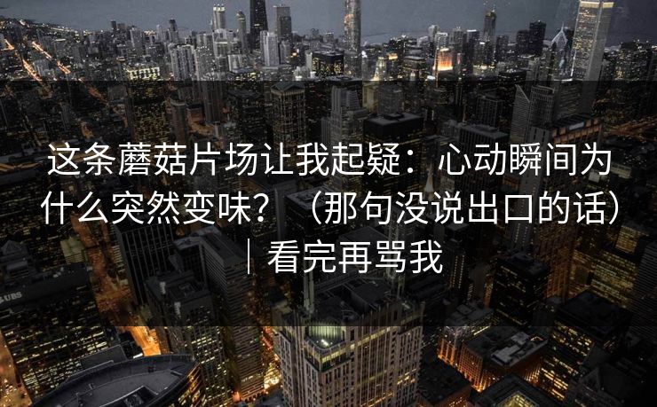 这条蘑菇片场让我起疑:心动瞬间为什么突然变味?(那句没说出口的话)|看完再骂我-第1张图片-吃瓜爆料51 - 高清明星黑料放送 这条蘑菇片场让我起疑:心动瞬间为什么突然变味?(那句没说出口的话)|看完再骂我-第1张图片-吃瓜爆料51 - 高清明星黑料放送