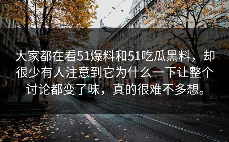 大家都在看51爆料和51吃瓜黑料，却很少有人注意到它为什么一下让整个讨论都变了味，真的很难不多想。-第1张图片-吃瓜爆料51 - 高清明星黑料放送