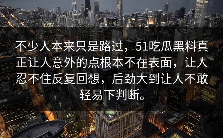 不少人本来只是路过,51吃瓜黑料真正让人意外的点根本不在表面,让人忍不住反复回想,后劲大到让人不敢轻易下判断。-第1张图片-吃瓜爆料51 - 高清明星黑料放送 不少人本来只是路过,51吃瓜黑料真正让人意外的点根本不在表面,让人忍不住反复回想,后劲大到让人不敢轻易下判断。-第1张图片-吃瓜爆料51 - 高清明星黑料放送
