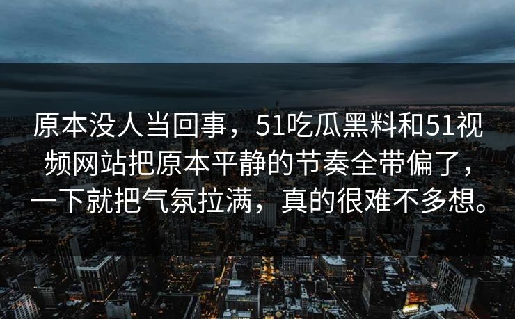 原本没人当回事,51吃瓜黑料和51视频网站把原本平静的节奏全带偏了,一下就把气氛拉满,真的很难不多想。-第1张图片-吃瓜爆料51 - 高清明星黑料放送 原本没人当回事,51吃瓜黑料和51视频网站把原本平静的节奏全带偏了,一下就把气氛拉满,真的很难不多想。-第1张图片-吃瓜爆料51 - 高清明星黑料放送