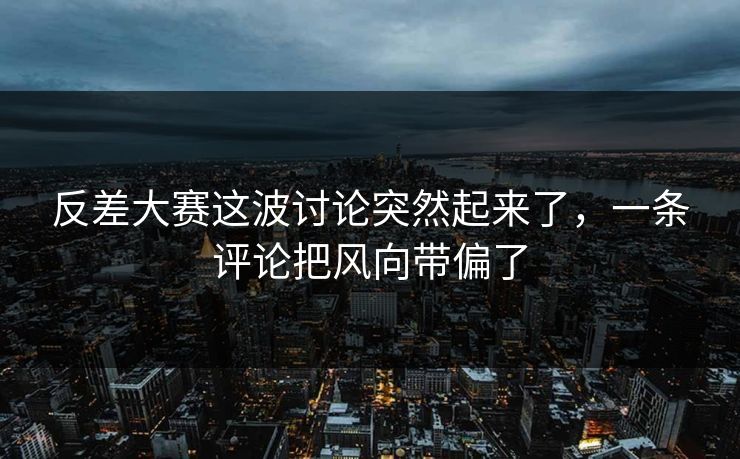 反差大赛这波讨论突然起来了，一条评论把风向带偏了-第1张图片-吃瓜爆料51 - 高清明星黑料放送