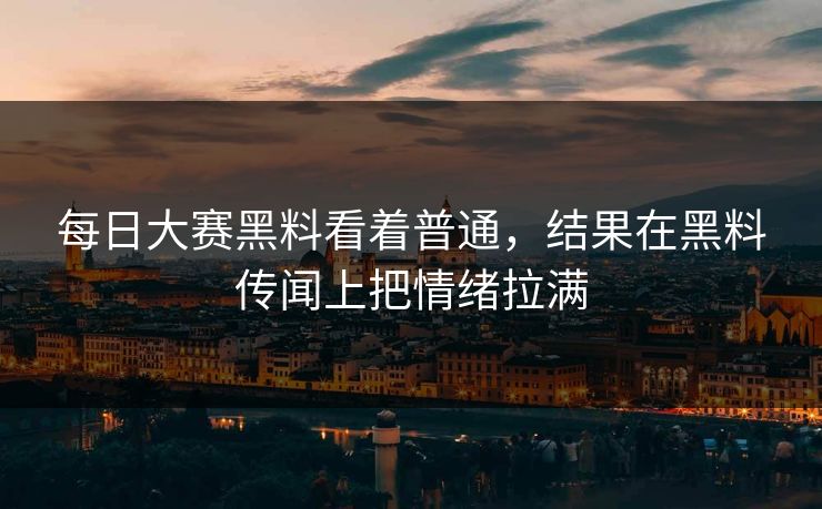 每日大赛黑料看着普通,结果在黑料传闻上把情绪拉满-第1张图片-吃瓜爆料51 - 高清明星黑料放送 每日大赛黑料看着普通,结果在黑料传闻上把情绪拉满-第1张图片-吃瓜爆料51 - 高清明星黑料放送