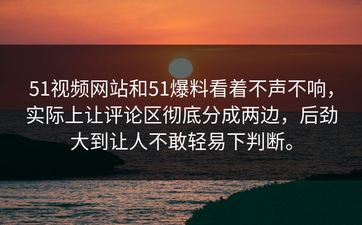 51视频网站和51爆料看着不声不响,实际上让评论区彻底分成两边,后劲大到让人不敢轻易下判断。-第1张图片-吃瓜爆料51 - 高清明星黑料放送 51视频网站和51爆料看着不声不响,实际上让评论区彻底分成两边,后劲大到让人不敢轻易下判断。-第1张图片-吃瓜爆料51 - 高清明星黑料放送