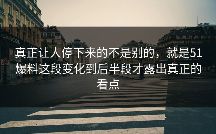 真正让人停下来的不是别的,就是51爆料这段变化到后半段才露出真正的看点-第1张图片-吃瓜爆料51 - 高清明星黑料放送 真正让人停下来的不是别的,就是51爆料这段变化到后半段才露出真正的看点-第1张图片-吃瓜爆料51 - 高清明星黑料放送