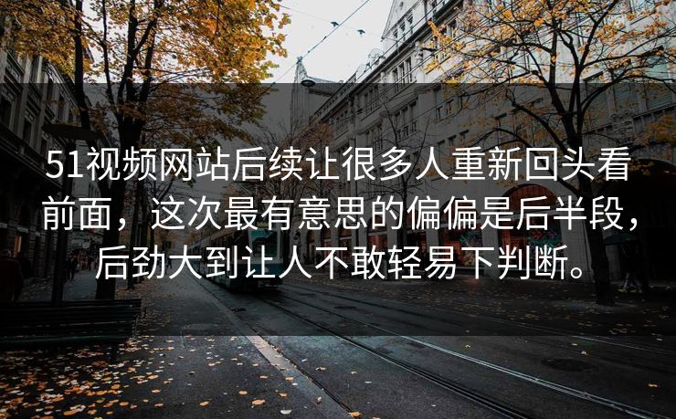 51视频网站后续让很多人重新回头看前面,这次最有意思的偏偏是后半段,后劲大到让人不敢轻易下判断。-第1张图片-吃瓜爆料51 - 高清明星黑料放送 51视频网站后续让很多人重新回头看前面,这次最有意思的偏偏是后半段,后劲大到让人不敢轻易下判断。-第1张图片-吃瓜爆料51 - 高清明星黑料放送