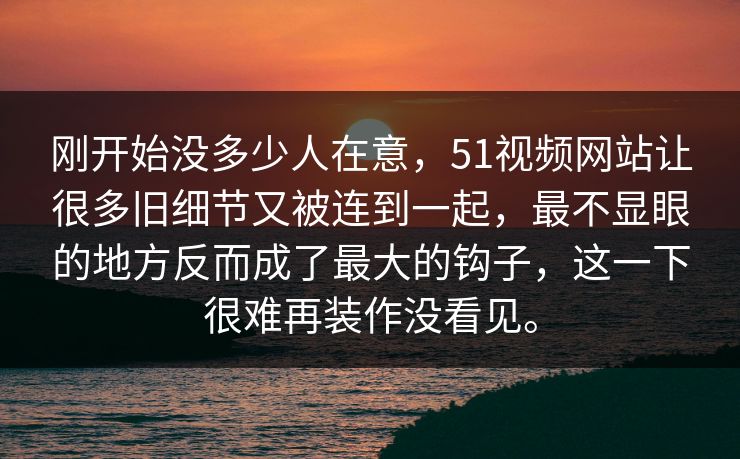 刚开始没多少人在意,51视频网站让很多旧细节又被连到一起,最不显眼的地方反而成了最大的钩子,这一下很难再装作没看见。-第1张图片-吃瓜爆料51 - 高清明星黑料放送 刚开始没多少人在意,51视频网站让很多旧细节又被连到一起,最不显眼的地方反而成了最大的钩子,这一下很难再装作没看见。-第1张图片-吃瓜爆料51 - 高清明星黑料放送