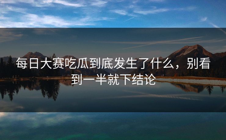 每日大赛吃瓜到底发生了什么,别看到一半就下结论-第1张图片-吃瓜爆料51 - 高清明星黑料放送 每日大赛吃瓜到底发生了什么,别看到一半就下结论-第1张图片-吃瓜爆料51 - 高清明星黑料放送