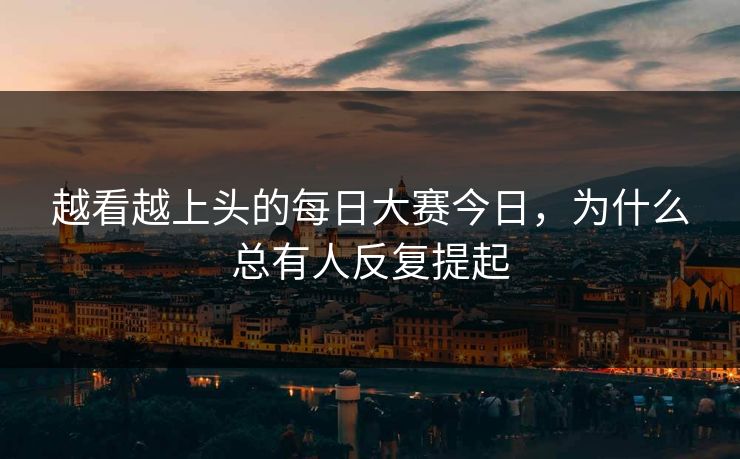 越看越上头的每日大赛今日,为什么总有人反复提起-第1张图片-吃瓜爆料51 - 高清明星黑料放送 越看越上头的每日大赛今日,为什么总有人反复提起-第1张图片-吃瓜爆料51 - 高清明星黑料放送