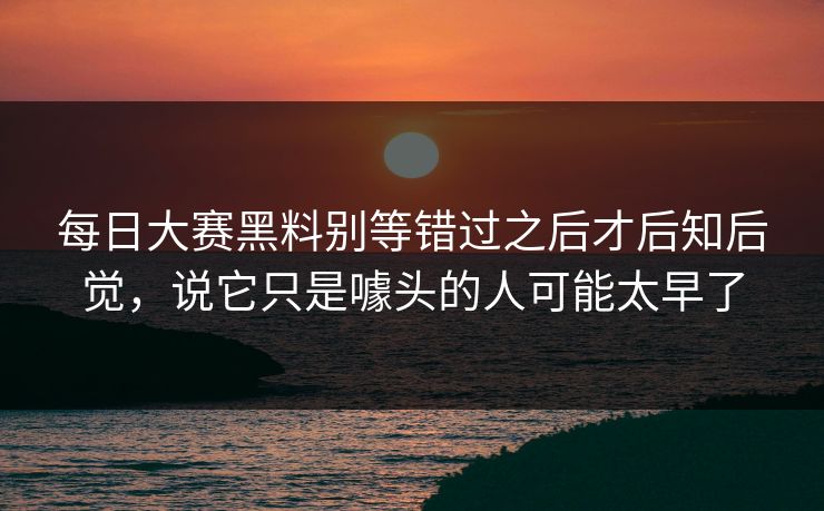 每日大赛黑料别等错过之后才后知后觉,说它只是噱头的人可能太早了 每日大赛黑料别等错过之后才后知后觉,说它只是噱头的人可能太早了