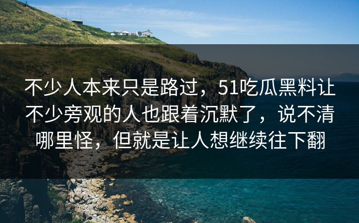 不少人本来只是路过,51吃瓜黑料让不少旁观的人也跟着沉默了,说不清哪里怪,但就是让人想继续往下翻 不少人本来只是路过,51吃瓜黑料让不少旁观的人也跟着沉默了,说不清哪里怪,但就是让人想继续往下翻
