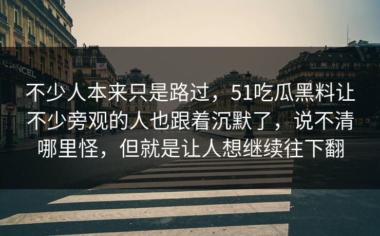 不少人本来只是路过,51吃瓜黑料让不少旁观的人也跟着沉默了,说不清哪里怪,但就是让人想继续往下翻 不少人本来只是路过,51吃瓜黑料让不少旁观的人也跟着沉默了,说不清哪里怪,但就是让人想继续往下翻