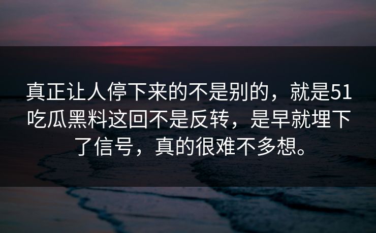 真正让人停下来的不是别的,就是51吃瓜黑料这回不是反转,是早就埋下了信号,真的很难不多想。 真正让人停下来的不是别的,就是51吃瓜黑料这回不是反转,是早就埋下了信号,真的很难不多想。
