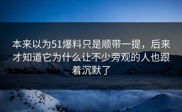 本来以为51爆料只是顺带一提,后来才知道它为什么让不少旁观的人也跟着沉默了 本来以为51爆料只是顺带一提,后来才知道它为什么让不少旁观的人也跟着沉默了