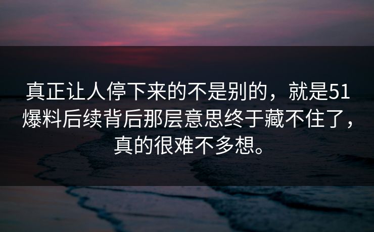真正让人停下来的不是别的，就是51爆料后续背后那层意思终于藏不住了，真的很难不多想。