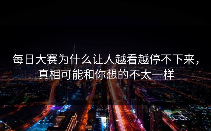 每日大赛为什么让人越看越停不下来,真相可能和你想的不太一样 每日大赛为什么让人越看越停不下来,真相可能和你想的不太一样