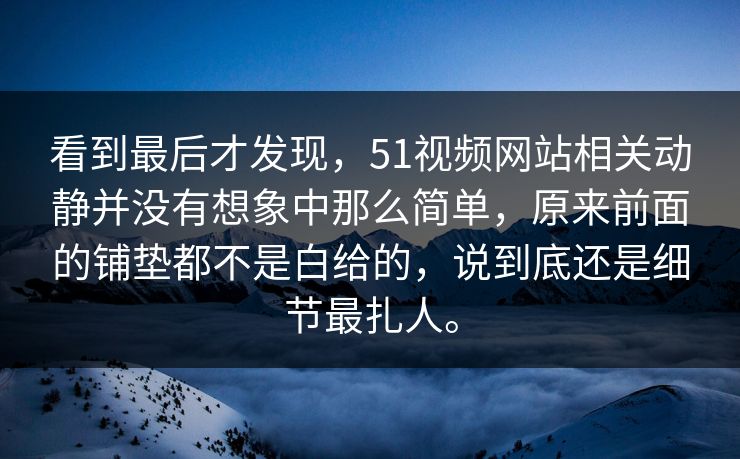 看到最后才发现，51视频网站相关动静并没有想象中那么简单，原来前面的铺垫都不是白给的，说到底还是细节最扎人。