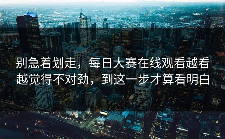 别急着划走,每日大赛在线观看越看越觉得不对劲,到这一步才算看明白 别急着划走,每日大赛在线观看越看越觉得不对劲,到这一步才算看明白