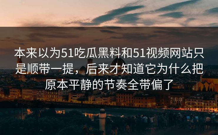 本来以为51吃瓜黑料和51视频网站只是顺带一提,后来才知道它为什么把原本平静的节奏全带偏了 本来以为51吃瓜黑料和51视频网站只是顺带一提,后来才知道它为什么把原本平静的节奏全带偏了