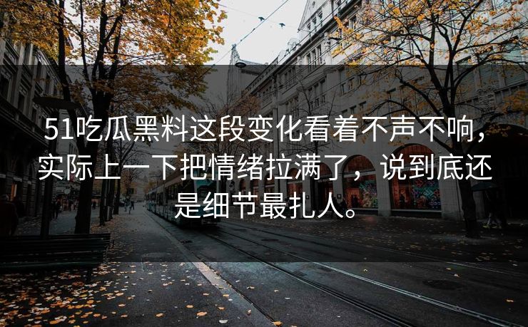 51吃瓜黑料这段变化看着不声不响，实际上一下把情绪拉满了，说到底还是细节最扎人。-第1张图片-吃瓜爆料51 - 高清明星黑料放送