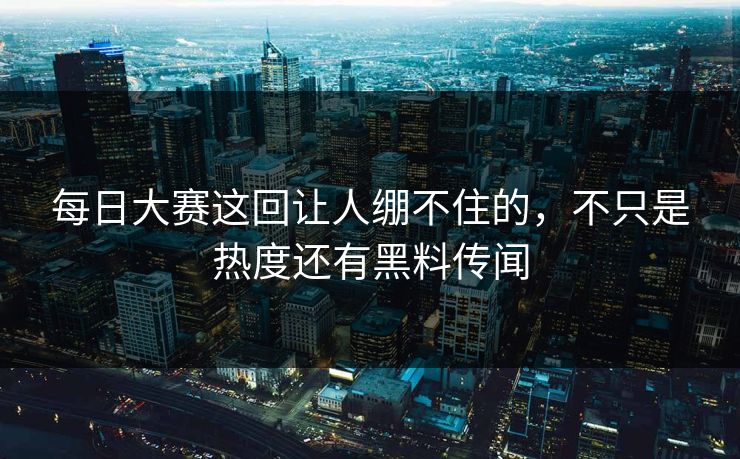 每日大赛这回让人绷不住的,不只是热度还有黑料传闻-第1张图片-吃瓜爆料51 - 高清明星黑料放送 每日大赛这回让人绷不住的,不只是热度还有黑料传闻-第1张图片-吃瓜爆料51 - 高清明星黑料放送