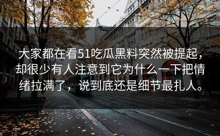 大家都在看51吃瓜黑料突然被提起,却很少有人注意到它为什么一下把情绪拉满了,说到底还是细节最扎人。-第1张图片-吃瓜爆料51 - 高清明星黑料放送 大家都在看51吃瓜黑料突然被提起,却很少有人注意到它为什么一下把情绪拉满了,说到底还是细节最扎人。-第1张图片-吃瓜爆料51 - 高清明星黑料放送