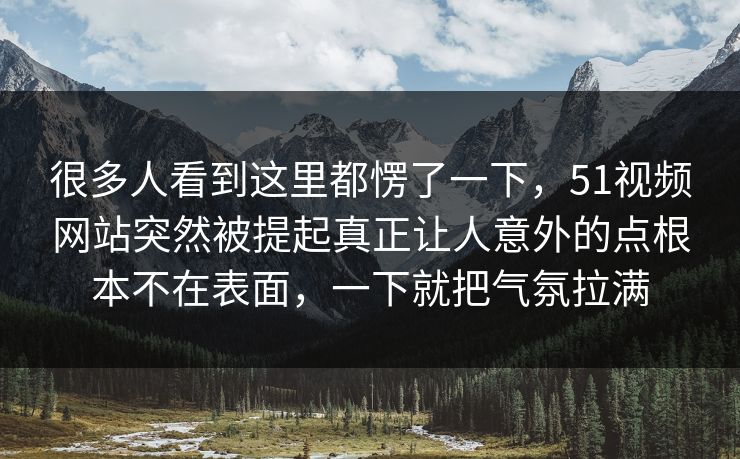 很多人看到这里都愣了一下,51视频网站突然被提起真正让人意外的点根本不在表面,一下就把气氛拉满 很多人看到这里都愣了一下,51视频网站突然被提起真正让人意外的点根本不在表面,一下就把气氛拉满