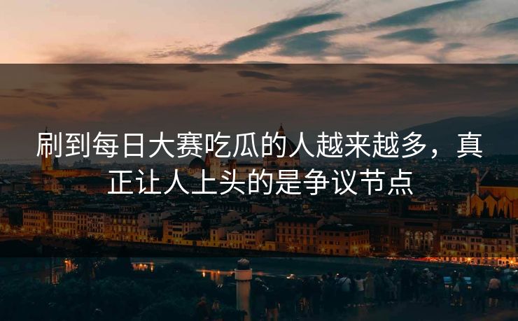 刷到每日大赛吃瓜的人越来越多,真正让人上头的是争议节点 刷到每日大赛吃瓜的人越来越多,真正让人上头的是争议节点