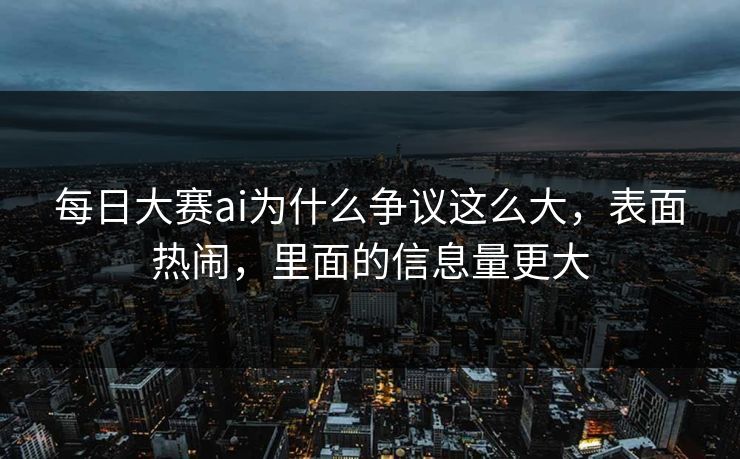 每日大赛ai为什么争议这么大,表面热闹,里面的信息量更大 每日大赛ai为什么争议这么大,表面热闹,里面的信息量更大