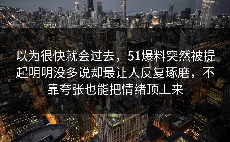 以为很快就会过去，51爆料突然被提起明明没多说却最让人反复琢磨，不靠夸张也能把情绪顶上来