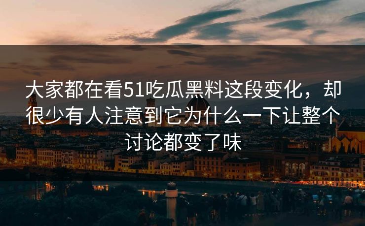 大家都在看51吃瓜黑料这段变化,却很少有人注意到它为什么一下让整个讨论都变了味 大家都在看51吃瓜黑料这段变化,却很少有人注意到它为什么一下让整个讨论都变了味