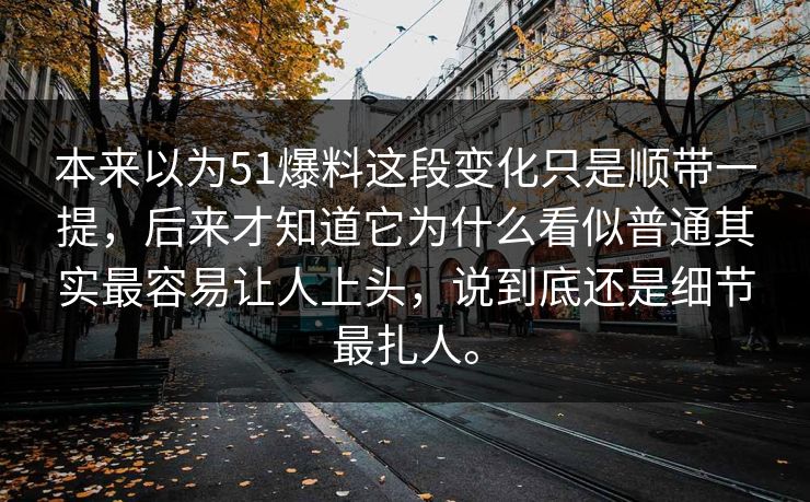 本来以为51爆料这段变化只是顺带一提,后来才知道它为什么看似普通其实最容易让人上头,说到底还是细节最扎人。 本来以为51爆料这段变化只是顺带一提,后来才知道它为什么看似普通其实最容易让人上头,说到底还是细节最扎人。