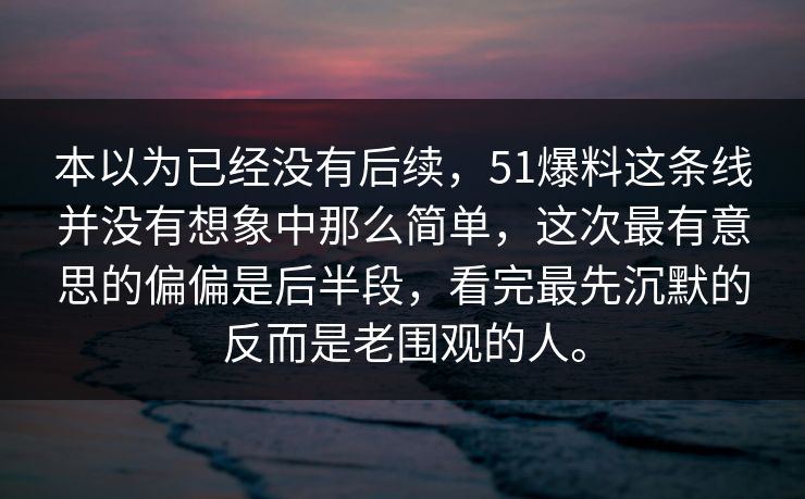 本以为已经没有后续，51爆料这条线并没有想象中那么简单，这次最有意思的偏偏是后半段，看完最先沉默的反而是老围观的人。