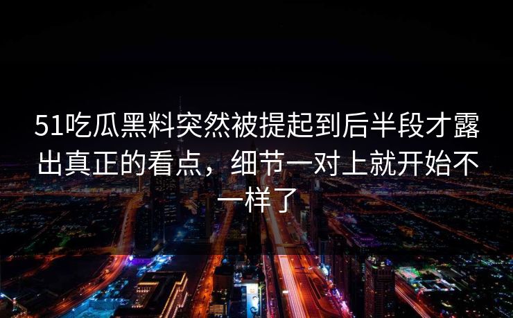 51吃瓜黑料突然被提起到后半段才露出真正的看点，细节一对上就开始不一样了