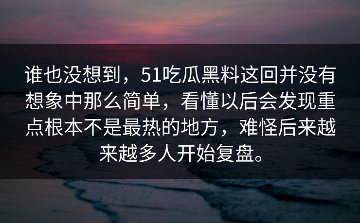 谁也没想到，51吃瓜黑料这回并没有想象中那么简单，看懂以后会发现重点根本不是最热的地方，难怪后来越来越多人开始复盘。-第1张图片-吃瓜爆料51 - 高清明星黑料放送