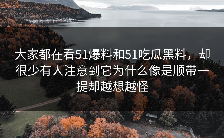 大家都在看51爆料和51吃瓜黑料，却很少有人注意到它为什么像是顺带一提却越想越怪-第1张图片-吃瓜爆料51 - 高清明星黑料放送