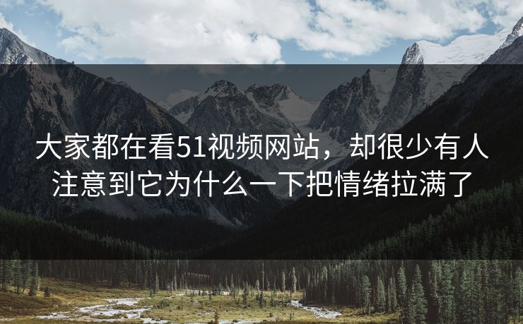 大家都在看51视频网站，却很少有人注意到它为什么一下把情绪拉满了-第1张图片-吃瓜爆料51 - 高清明星黑料放送