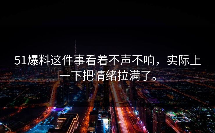 51爆料这件事看着不声不响，实际上一下把情绪拉满了。-第1张图片-吃瓜爆料51 - 高清明星黑料放送