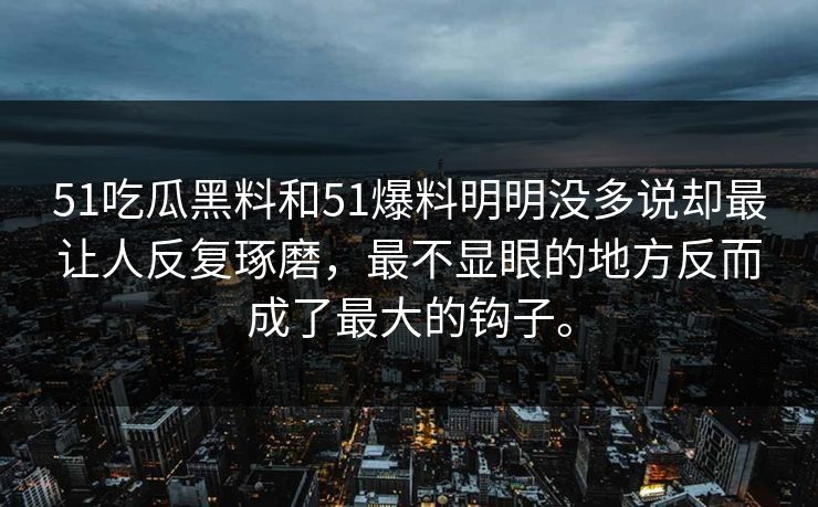 51吃瓜黑料和51爆料明明没多说却最让人反复琢磨，最不显眼的地方反而成了最大的钩子。-第1张图片-吃瓜爆料51 - 高清明星黑料放送