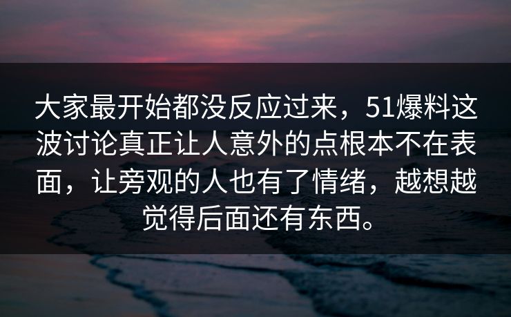 大家最开始都没反应过来，51爆料这波讨论真正让人意外的点根本不在表面，让旁观的人也有了情绪，越想越觉得后面还有东西。-第1张图片-吃瓜爆料51 - 高清明星黑料放送