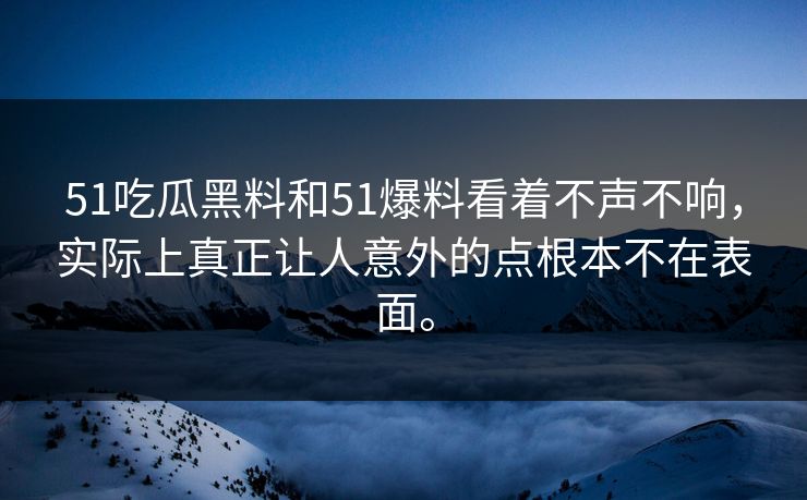 51吃瓜黑料和51爆料看着不声不响，实际上真正让人意外的点根本不在表面。-第1张图片-吃瓜爆料51 - 高清明星黑料放送