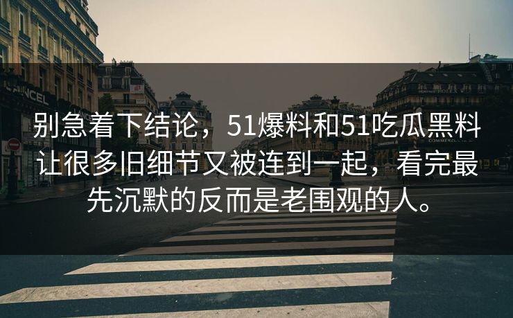 别急着下结论，51爆料和51吃瓜黑料让很多旧细节又被连到一起，看完最先沉默的反而是老围观的人。-第1张图片-吃瓜爆料51 - 高清明星黑料放送